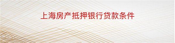 上海房产抵押银行贷款条件