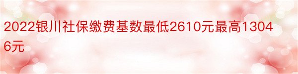 2022银川社保缴费基数最低2610元最高13046元