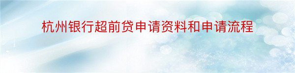 杭州银行超前贷申请资料和申请流程