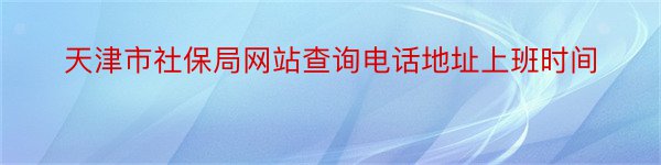 天津市社保局网站查询电话地址上班时间