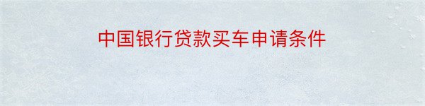 中国银行贷款买车申请条件