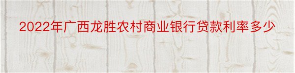 2022年广西龙胜农村商业银行贷款利率多少