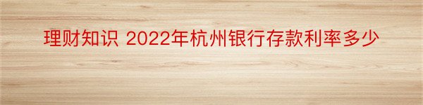 理财知识 2022年杭州银行存款利率多少