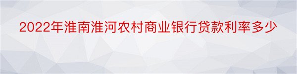 2022年淮南淮河农村商业银行贷款利率多少