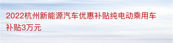 2022杭州新能源汽车优惠补贴纯电动乘用车补贴3万元