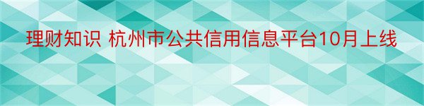 理财知识 杭州市公共信用信息平台10月上线