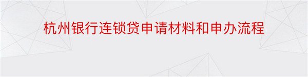 杭州银行连锁贷申请材料和申办流程