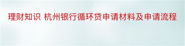 理财知识 杭州银行循环贷申请材料及申请流程