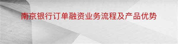 南京银行订单融资业务流程及产品优势
