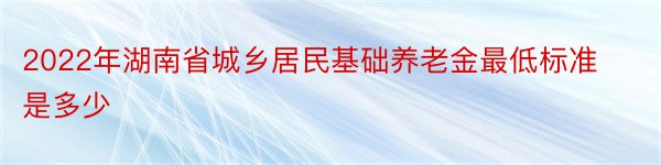 2022年湖南省城乡居民基础养老金最低标准是多少