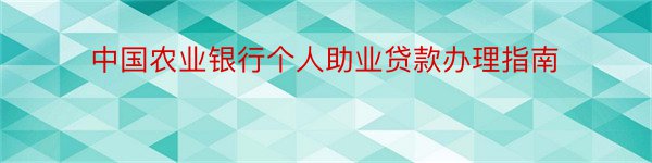中国农业银行个人助业贷款办理指南
