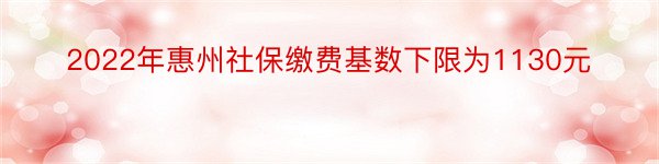 2022年惠州社保缴费基数下限为1130元