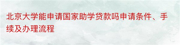 北京大学能申请国家助学贷款吗申请条件、手续及办理流程