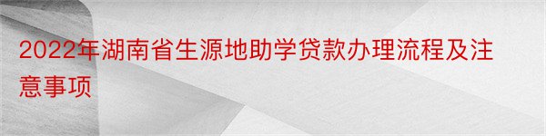 2022年湖南省生源地助学贷款办理流程及注意事项