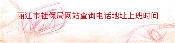 丽江市社保局网站查询电话地址上班时间