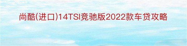 尚酷(进口)14TSI竞驰版2022款车贷攻略