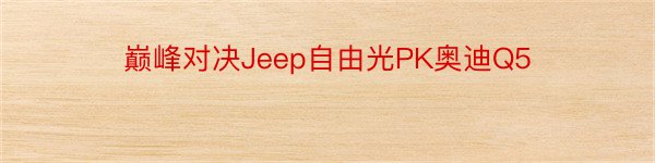 巅峰对决Jeep自由光PK奥迪Q5