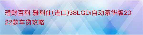 理财百科 雅科仕(进口)38LGDi自动豪华版2022款车贷攻略
