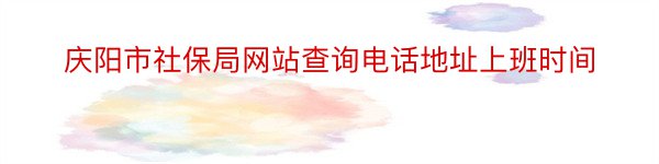 庆阳市社保局网站查询电话地址上班时间