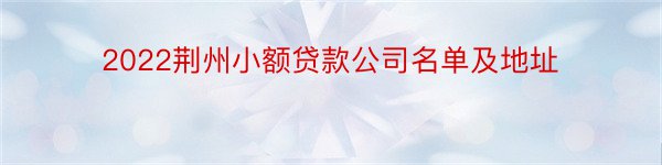 2022荆州小额贷款公司名单及地址