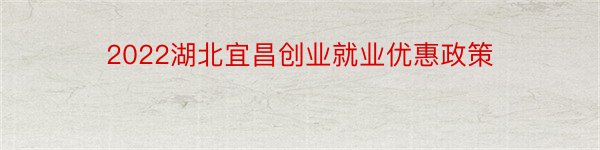 2022湖北宜昌创业就业优惠政策