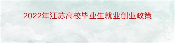 2022年江苏高校毕业生就业创业政策