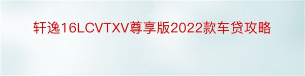 轩逸16LCVTXV尊享版2022款车贷攻略
