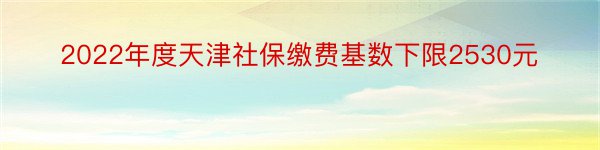 2022年度天津社保缴费基数下限2530元