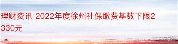 理财资讯 2022年度徐州社保缴费基数下限2330元