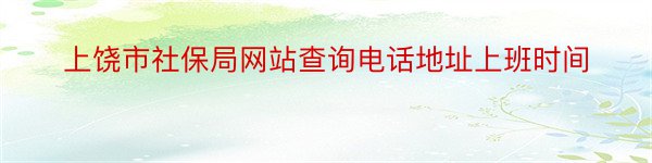 上饶市社保局网站查询电话地址上班时间
