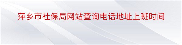 萍乡市社保局网站查询电话地址上班时间