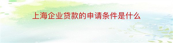 上海企业贷款的申请条件是什么