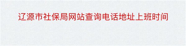 辽源市社保局网站查询电话地址上班时间
