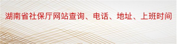 湖南省社保厅网站查询、电话、地址、上班时间