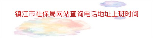 镇江市社保局网站查询电话地址上班时间