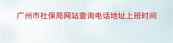 广州市社保局网站查询电话地址上班时间
