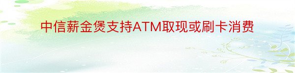 中信薪金煲支持ATM取现或刷卡消费