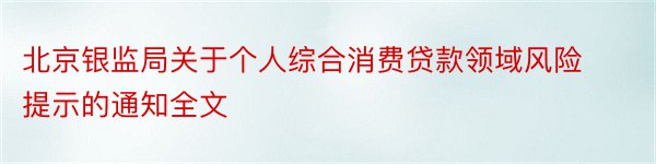 北京银监局关于个人综合消费贷款领域风险提示的通知全文