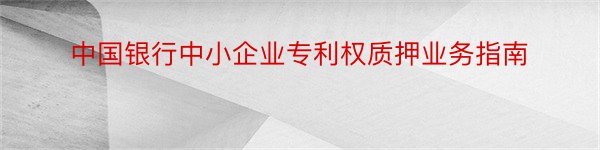 中国银行中小企业专利权质押业务指南